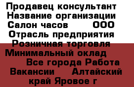 Продавец-консультант › Название организации ­ Салон часов 3-15, ООО › Отрасль предприятия ­ Розничная торговля › Минимальный оклад ­ 50 000 - Все города Работа » Вакансии   . Алтайский край,Яровое г.